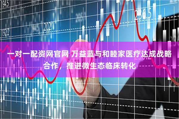 一对一配资网官网 万益蓝与和睦家医疗达成战略合作，推进微生态临床转化