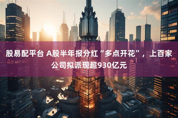 股易配平台 A股半年报分红“多点开花”，上百家公司拟派现超930亿元