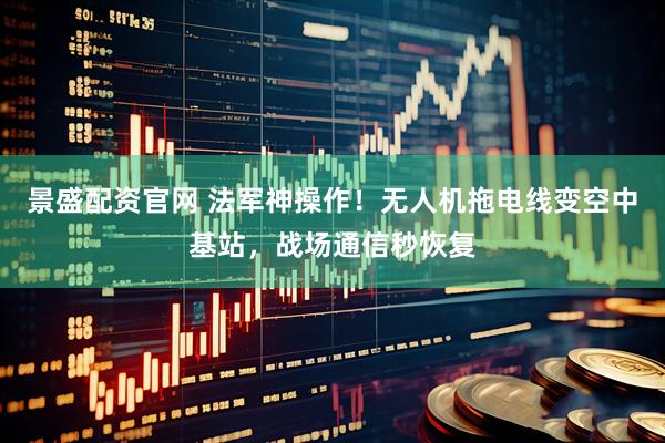 景盛配资官网 法军神操作！无人机拖电线变空中基站，战场通信秒恢复